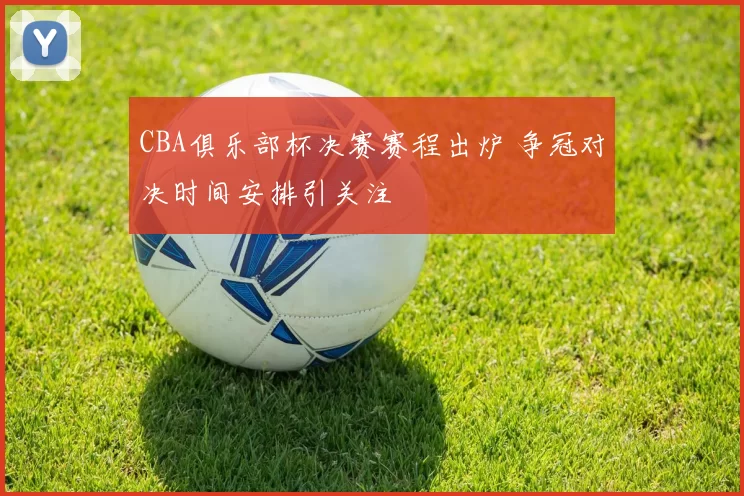 CBA俱乐部杯决赛赛程出炉 争冠对决时间安排引关注