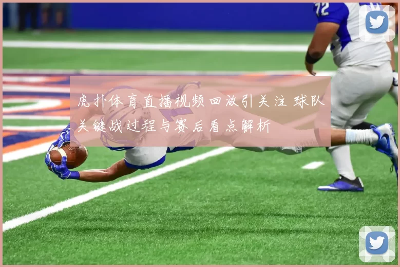 虎扑体育直播视频回放引关注 球队关键战过程与赛后看点解析