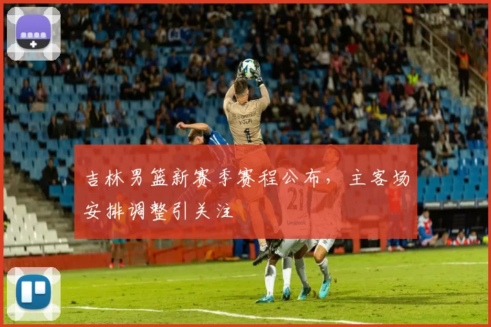 吉林男篮新赛季赛程公布，主客场安排调整引关注