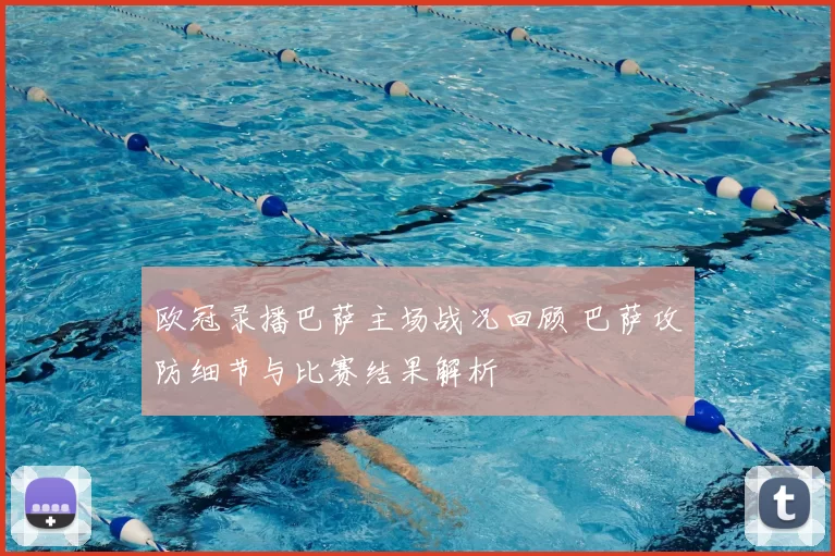 欧冠录播巴萨主场战况回顾 巴萨攻防细节与比赛结果解析