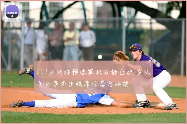U17亚洲杯预选赛积分榜出炉 多队同分争夺出线席位悬念延续