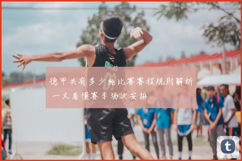 德甲共有多少轮比赛赛程规则解析 一文看懂赛季场次安排