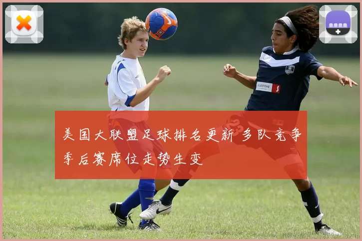 美国大联盟足球排名更新 多队竞争季后赛席位走势生变