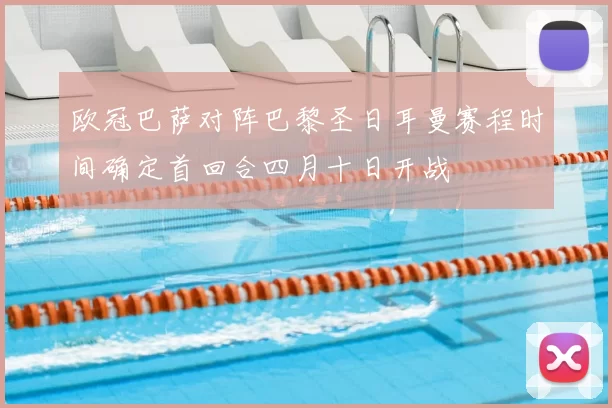 欧冠巴萨对阵巴黎圣日耳曼赛程时间确定首回合四月十日开战