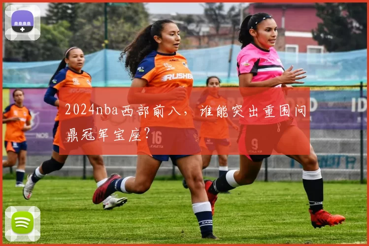 2024nba西部前八，谁能突出重围问鼎冠军宝座？