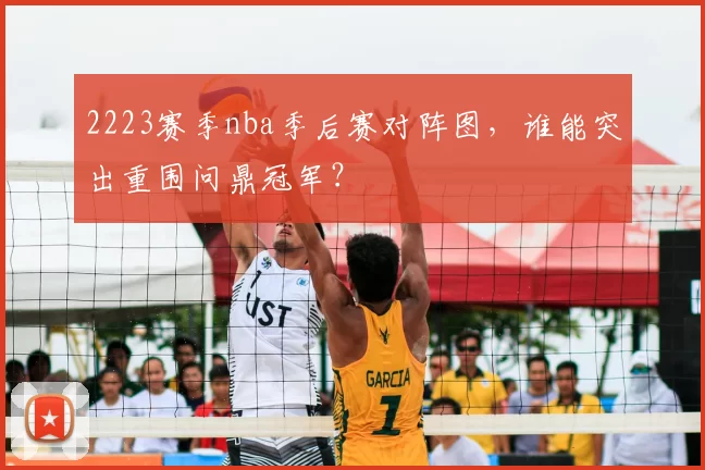 2223赛季nba季后赛对阵图，谁能突出重围问鼎冠军？