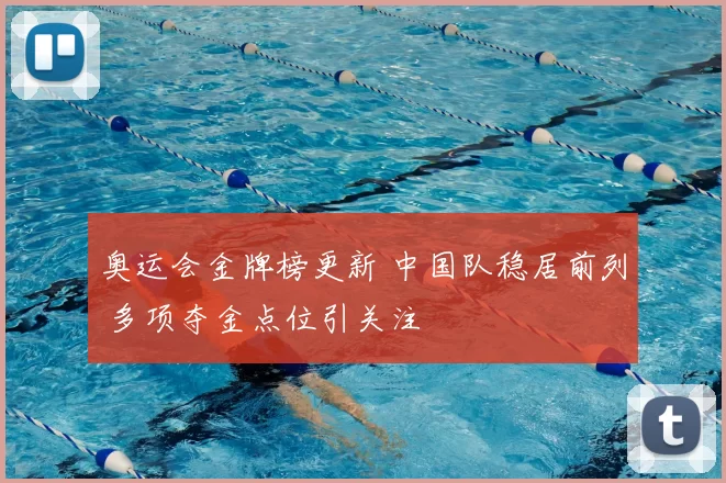 奥运会金牌榜更新 中国队稳居前列 多项夺金点位引关注