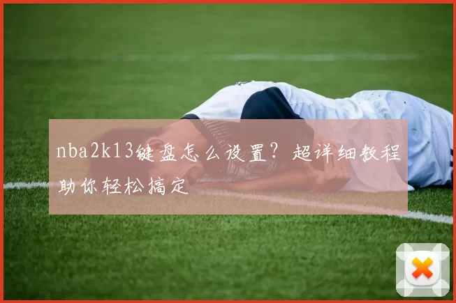 nba2k13键盘怎么设置？超详细教程助你轻松搞定