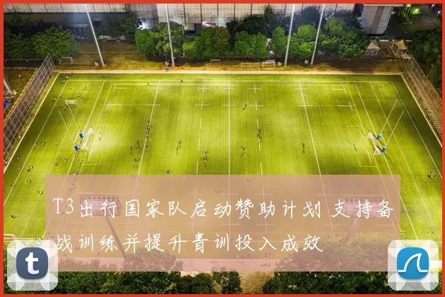 T3出行国家队启动赞助计划 支持备战训练并提升青训投入成效