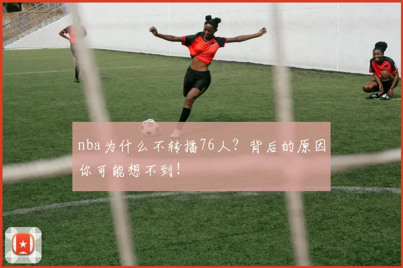 nba为什么不转播76人？背后的原因你可能想不到！
