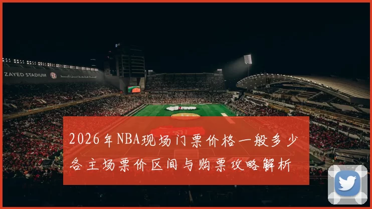 2026年NBA现场门票价格一般多少 各主场票价区间与购票攻略解析