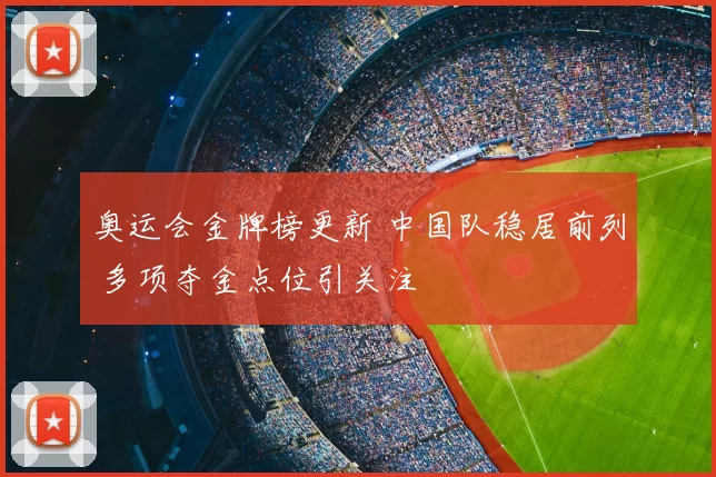 奥运会金牌榜更新 中国队稳居前列 多项夺金点位引关注