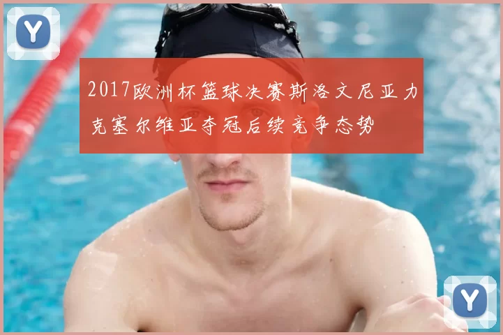 2017欧洲杯篮球决赛斯洛文尼亚力克塞尔维亚夺冠后续竞争态势