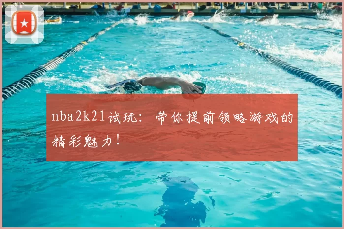 nba2k21试玩：带你提前领略游戏的精彩魅力！