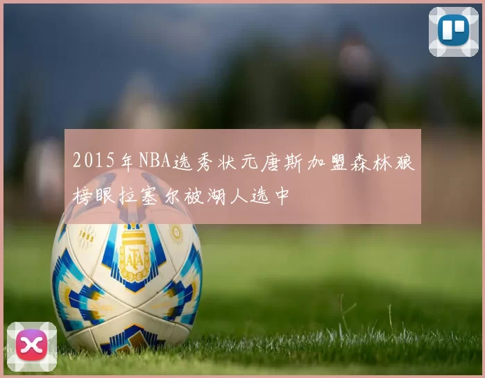 2015年NBA选秀状元唐斯加盟森林狼榜眼拉塞尔被湖人选中