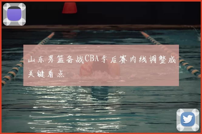 山东男篮备战CBA季后赛内线调整成关键看点