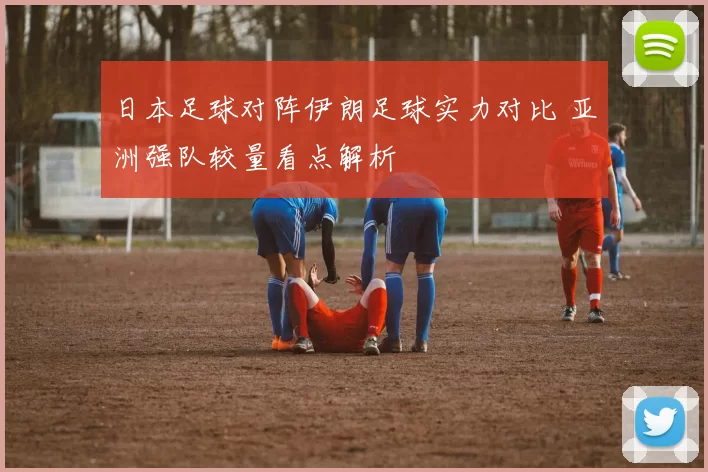 日本足球对阵伊朗足球实力对比 亚洲强队较量看点解析