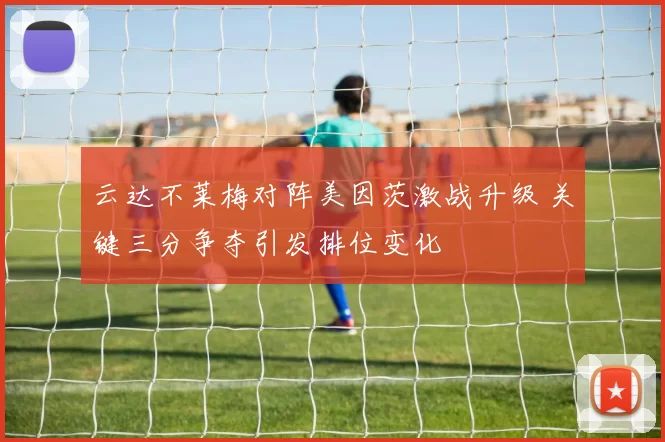 云达不莱梅对阵美因茨激战升级 关键三分争夺引发排位变化
