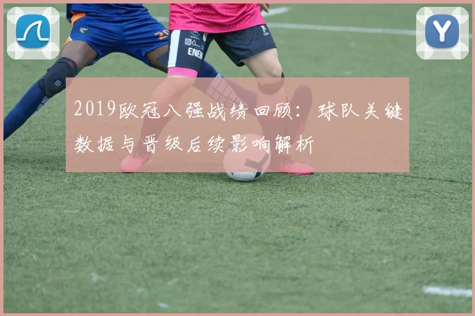 2019欧冠八强战绩回顾：球队关键数据与晋级后续影响解析