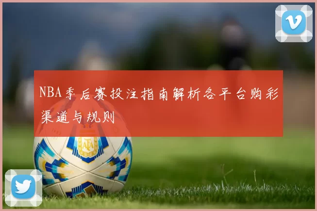 NBA季后赛投注指南解析各平台购彩渠道与规则