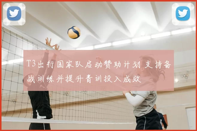 T3出行国家队启动赞助计划 支持备战训练并提升青训投入成效