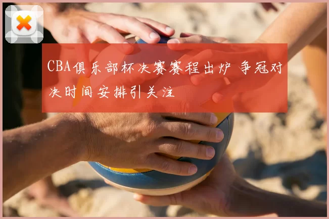 CBA俱乐部杯决赛赛程出炉 争冠对决时间安排引关注