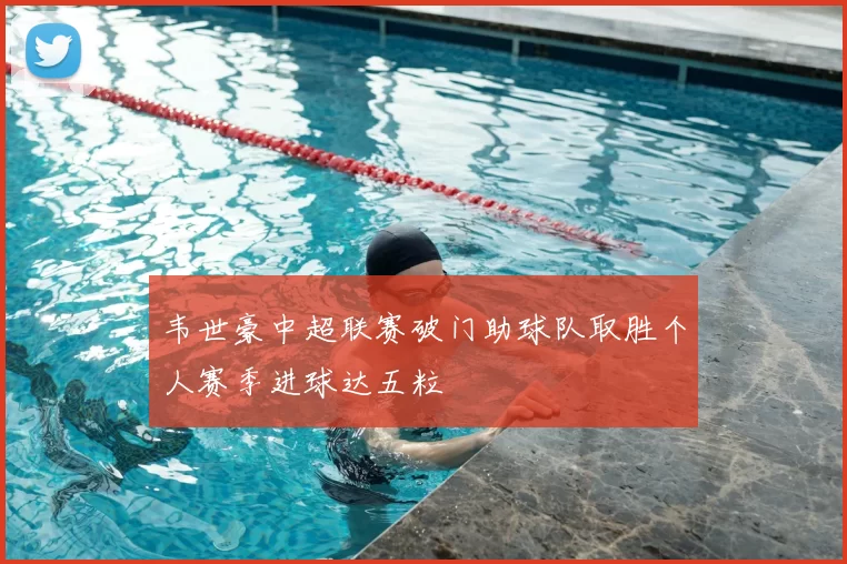 韦世豪中超联赛破门助球队取胜个人赛季进球达五粒