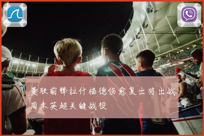 曼联前锋拉什福德伤愈复出将出战周末英超关键战役