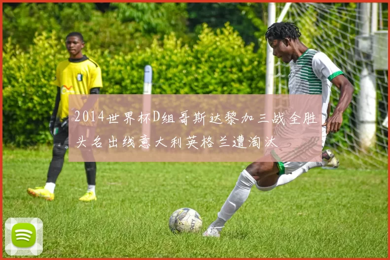 2014世界杯D组哥斯达黎加三战全胜头名出线意大利英格兰遭淘汰