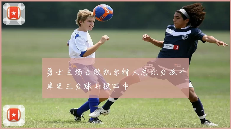 勇士主场击败凯尔特人总比分扳平库里三分球七投四中