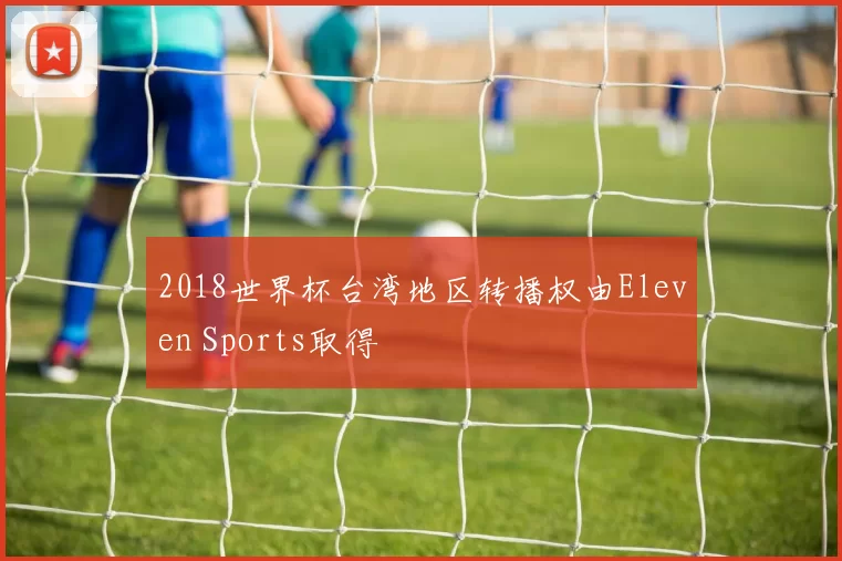 2018世界杯台湾地区转播权由Eleven Sports取得
