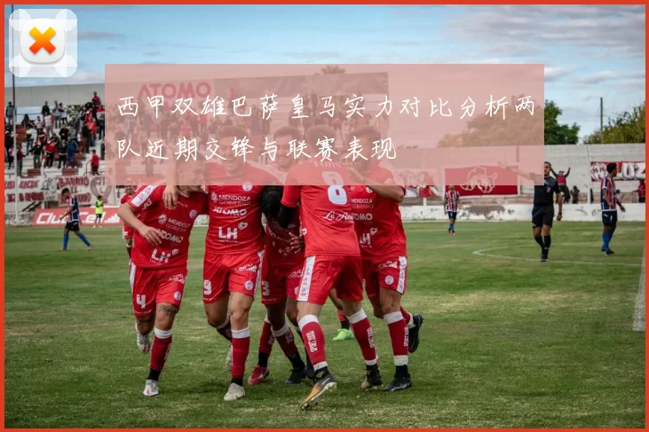 西甲双雄巴萨皇马实力对比分析两队近期交锋与联赛表现