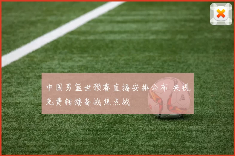 中国男篮世预赛直播安排公布 央视免费转播备战焦点战