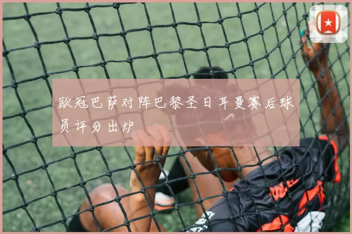 欧冠巴萨对阵巴黎圣日耳曼赛后球员评分出炉