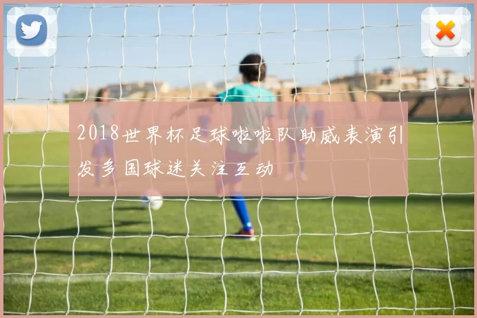 2018世界杯足球啦啦队助威表演引发多国球迷关注互动