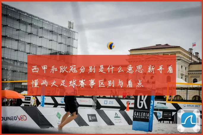西甲和欧冠分别是什么意思 新手看懂两大足球赛事区别与看点