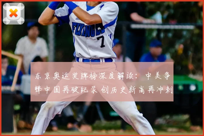 东京奥运奖牌榜深度解读：中美争锋中国再破纪录 创历史新高再冲刺