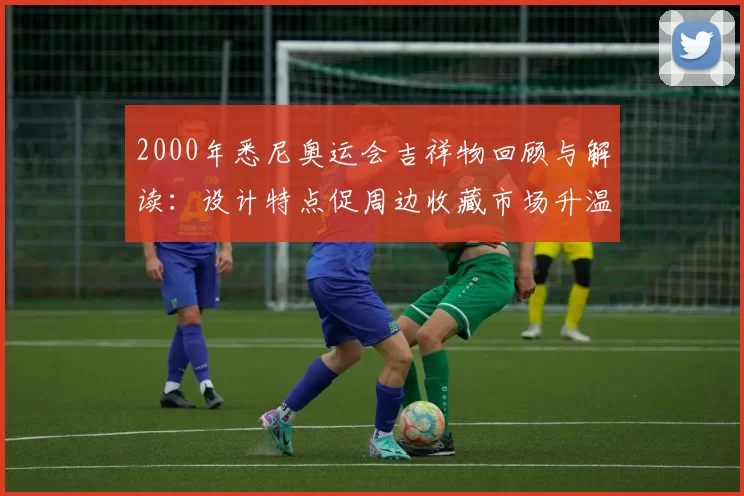 2000年悉尼奥运会吉祥物回顾与解读：设计特点促周边收藏市场升温