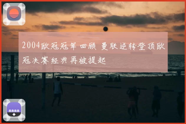 2004欧冠冠军回顾 曼联逆转登顶欧冠决赛经典再被提起