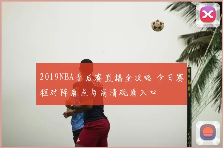 2019NBA季后赛直播全攻略 今日赛程对阵看点与高清观看入口
