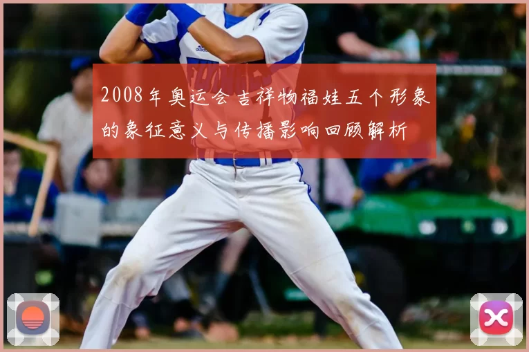 2008年奥运会吉祥物福娃五个形象的象征意义与传播影响回顾解析
