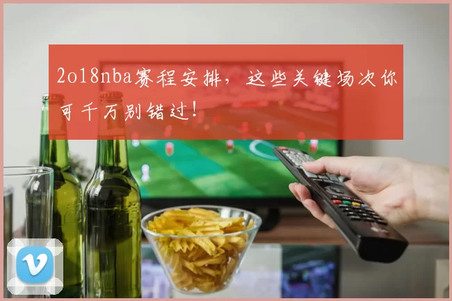 2o18nba赛程安排，这些关键场次你可千万别错过！
