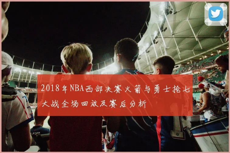 2018年NBA西部决赛火箭与勇士抢七大战全场回放及赛后分析