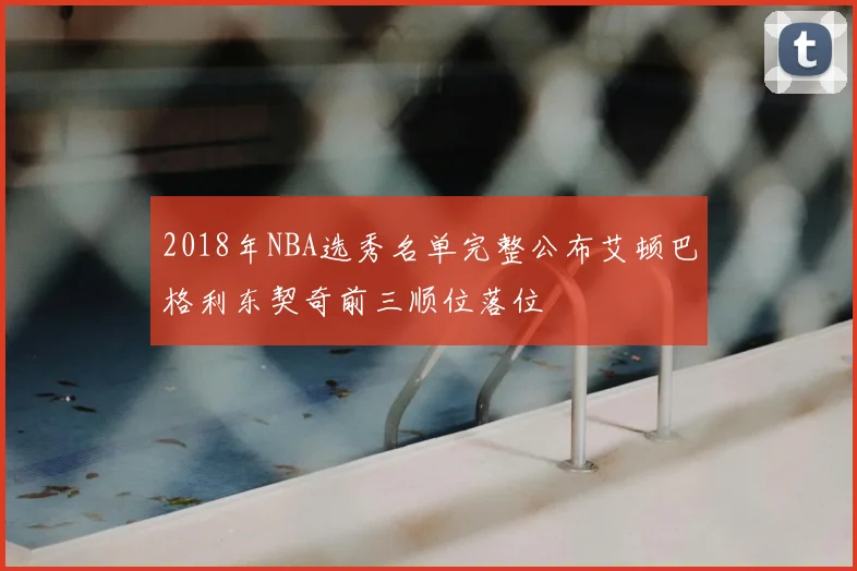 2018年NBA选秀名单完整公布艾顿巴格利东契奇前三顺位落位
