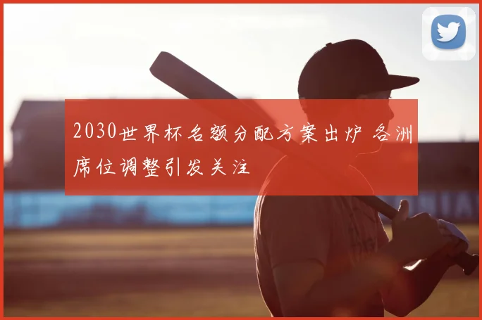 2030世界杯名额分配方案出炉 各洲席位调整引发关注