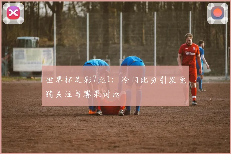 世界杯足彩7比1:冷门比分引发竞猜关注与赛果讨论