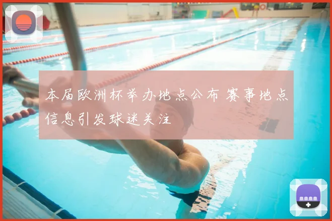 本届欧洲杯举办地点公布 赛事地点信息引发球迷关注