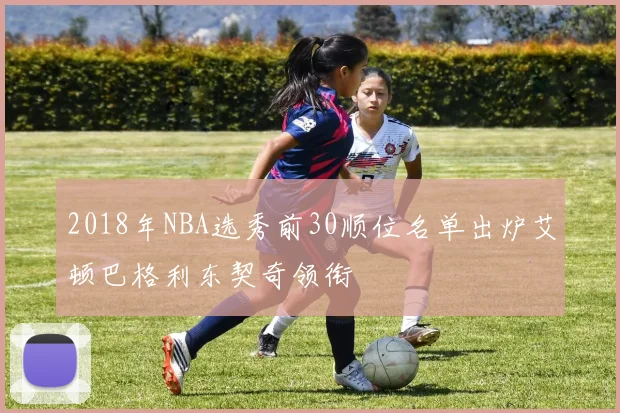 2018年NBA选秀前30顺位名单出炉艾顿巴格利东契奇领衔