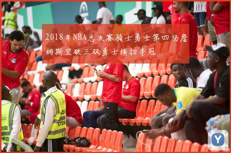 2018年NBA总决赛骑士勇士第四场詹姆斯空砍三双勇士横扫夺冠