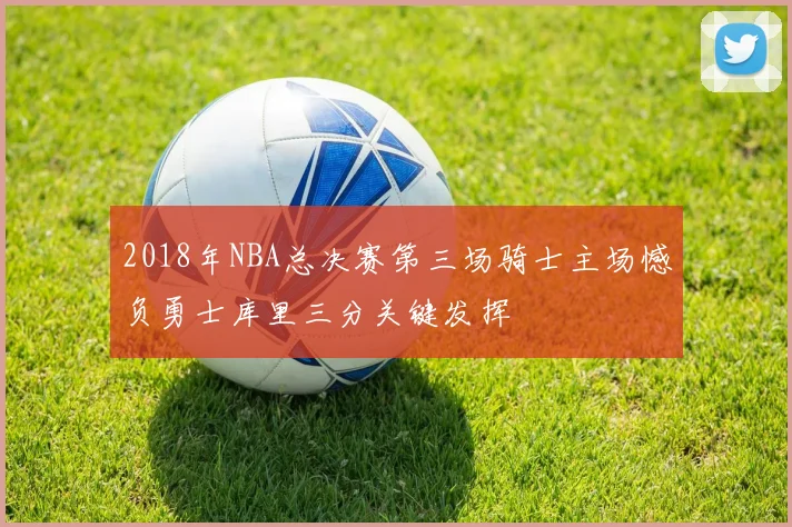 2018年NBA总决赛第三场骑士主场憾负勇士库里三分关键发挥